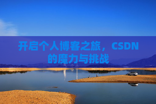 开启个人博客之旅,CSDN的魔力与挑战 开启个人博客之旅,CSDN的魔力与挑战